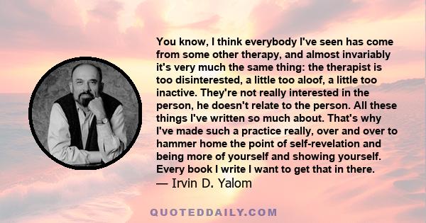 You know, I think everybody I've seen has come from some other therapy, and almost invariably it's very much the same thing: the therapist is too disinterested, a little too aloof, a little too inactive. They're not