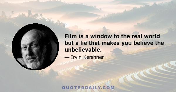 Film is a window to the real world but a lie that makes you believe the unbelievable.