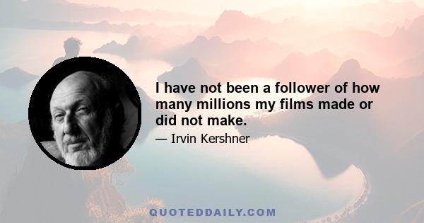 I have not been a follower of how many millions my films made or did not make.