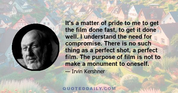 It's a matter of pride to me to get the film done fast, to get it done well. I understand the need for compromise. There is no such thing as a perfect shot, a perfect film. The purpose of film is not to make a monument