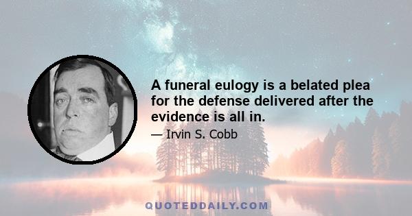 A funeral eulogy is a belated plea for the defense delivered after the evidence is all in.