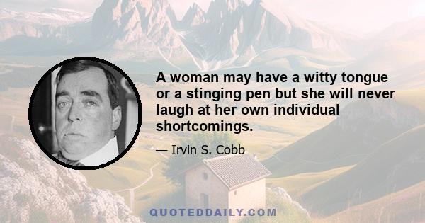 A woman may have a witty tongue or a stinging pen but she will never laugh at her own individual shortcomings.