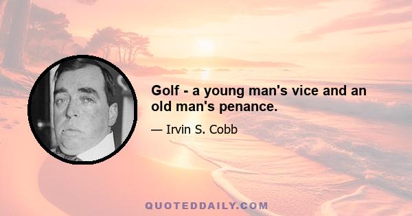 Golf - a young man's vice and an old man's penance.