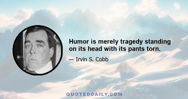 Humor is merely tragedy standing on its head with its pants torn.