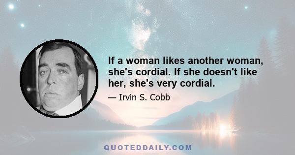 If a woman likes another woman, she's cordial. If she doesn't like her, she's very cordial.