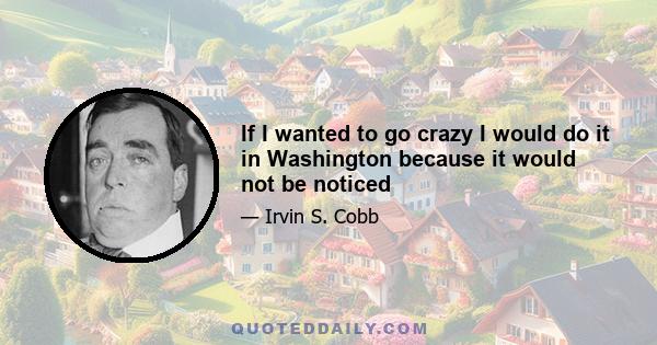 If I wanted to go crazy I would do it in Washington because it would not be noticed