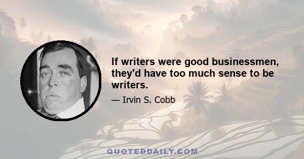 If writers were good businessmen, they'd have too much sense to be writers.