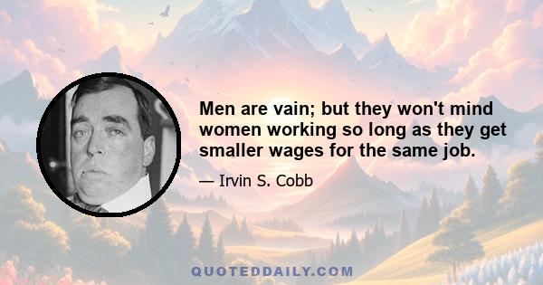 Men are vain; but they won't mind women working so long as they get smaller wages for the same job.