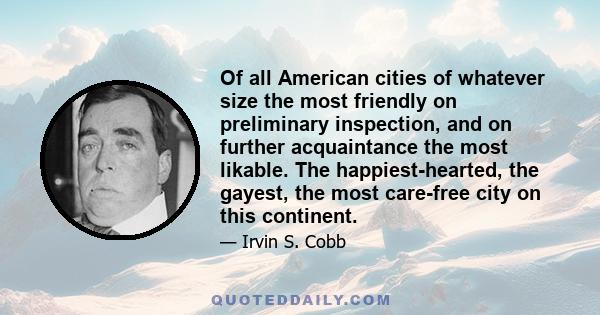 Of all American cities of whatever size the most friendly on preliminary inspection, and on further acquaintance the most likable. The happiest-hearted, the gayest, the most care-free city on this continent.