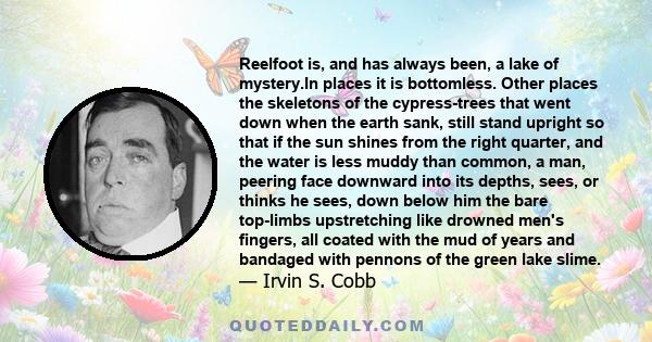 Reelfoot is, and has always been, a lake of mystery.In places it is bottomless. Other places the skeletons of the cypress-trees that went down when the earth sank, still stand upright so that if the sun shines from the