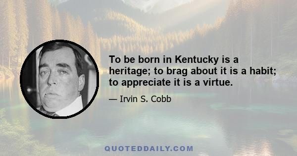 To be born in Kentucky is a heritage; to brag about it is a habit; to appreciate it is a virtue.