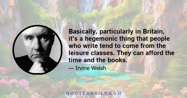 Basically, particularly in Britain, it's a hegemonic thing that people who write tend to come from the leisure classes. They can afford the time and the books.