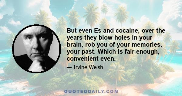 But even Es and cocaine, over the years they blow holes in your brain, rob you of your memories, your past. Which is fair enough, convenient even.