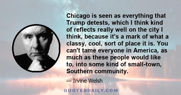 Chicago is seen as everything that Trump detests, which I think kind of reflects really well on the city I think, because it's a mark of what a classy, cool, sort of place it is. You can't tame everyone in America, as