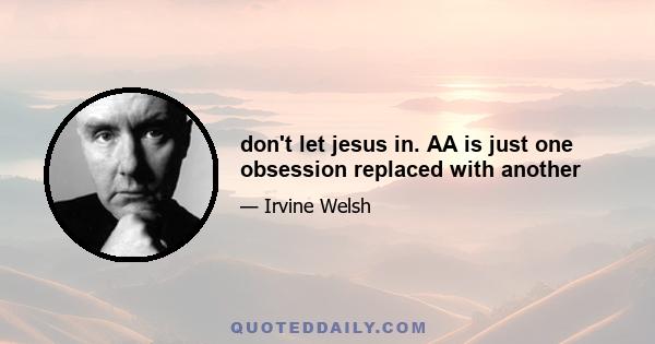 don't let jesus in. AA is just one obsession replaced with another