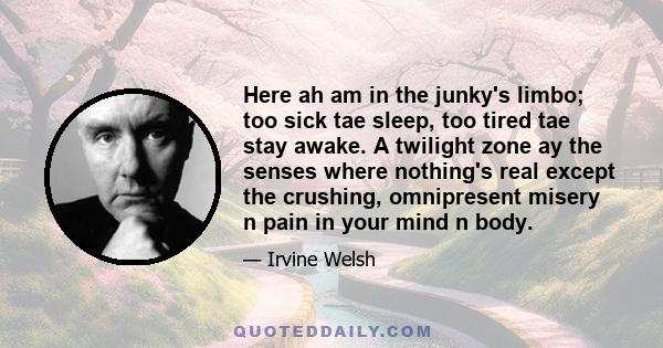 Here ah am in the junky's limbo; too sick tae sleep, too tired tae stay awake. A twilight zone ay the senses where nothing's real except the crushing, omnipresent misery n pain in your mind n body.