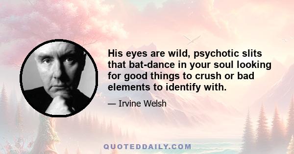 His eyes are wild, psychotic slits that bat-dance in your soul looking for good things to crush or bad elements to identify with.