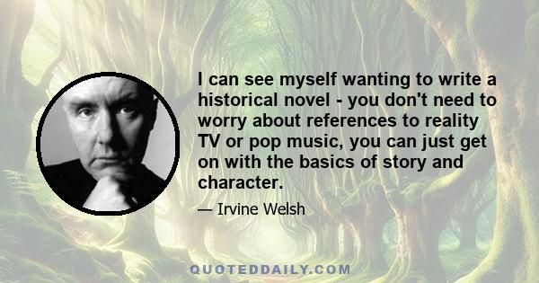 I can see myself wanting to write a historical novel - you don't need to worry about references to reality TV or pop music, you can just get on with the basics of story and character.