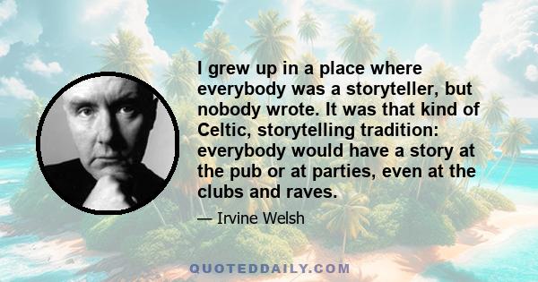 I grew up in a place where everybody was a storyteller, but nobody wrote. It was that kind of Celtic, storytelling tradition: everybody would have a story at the pub or at parties, even at the clubs and raves.