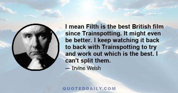 I mean Filth is the best British film since Trainspotting. It might even be better. I keep watching it back to back with Trainspotting to try and work out which is the best. I can't split them.