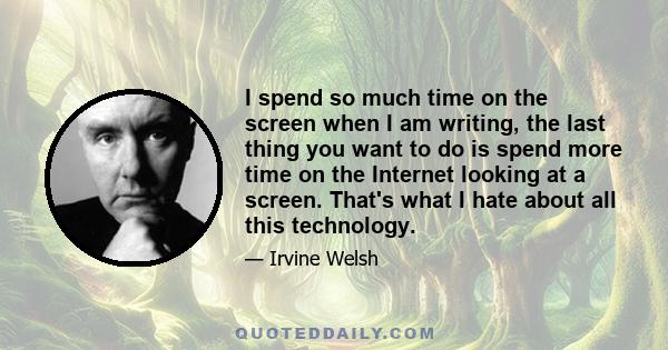 I spend so much time on the screen when I am writing, the last thing you want to do is spend more time on the Internet looking at a screen. That's what I hate about all this technology.