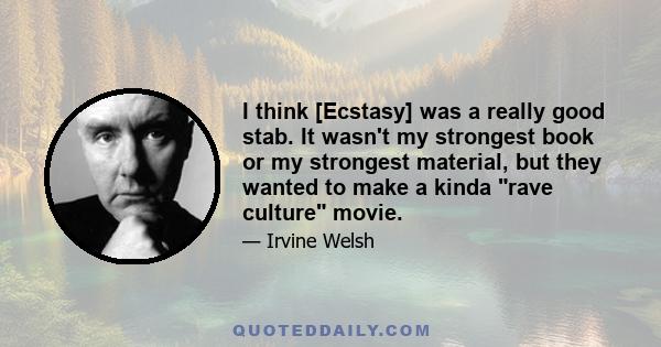 I think [Ecstasy] was a really good stab. It wasn't my strongest book or my strongest material, but they wanted to make a kinda rave culture movie.