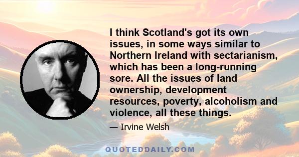 I think Scotland's got its own issues, in some ways similar to Northern Ireland with sectarianism, which has been a long-running sore. All the issues of land ownership, development resources, poverty, alcoholism and