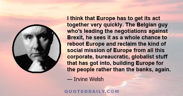 I think that Europe has to get its act together very quickly. The Belgian guy who's leading the negotiations against Brexit, he sees it as a whole chance to reboot Europe and reclaim the kind of social mission of Europe 