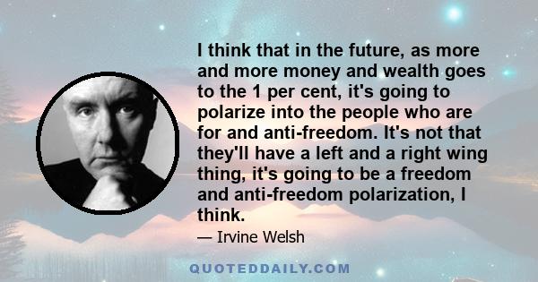 I think that in the future, as more and more money and wealth goes to the 1 per cent, it's going to polarize into the people who are for and anti-freedom. It's not that they'll have a left and a right wing thing, it's