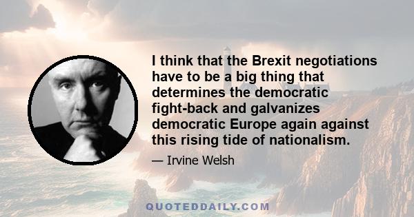 I think that the Brexit negotiations have to be a big thing that determines the democratic fight-back and galvanizes democratic Europe again against this rising tide of nationalism.