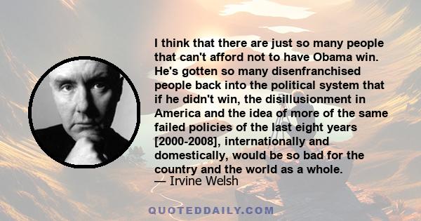 I think that there are just so many people that can't afford not to have Obama win. He's gotten so many disenfranchised people back into the political system that if he didn't win, the disillusionment in America and the 