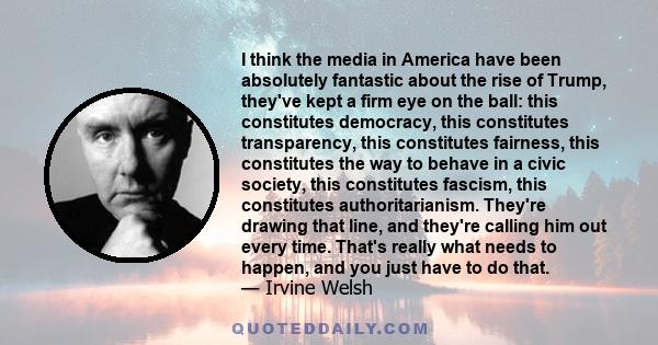 I think the media in America have been absolutely fantastic about the rise of Trump, they've kept a firm eye on the ball: this constitutes democracy, this constitutes transparency, this constitutes fairness, this