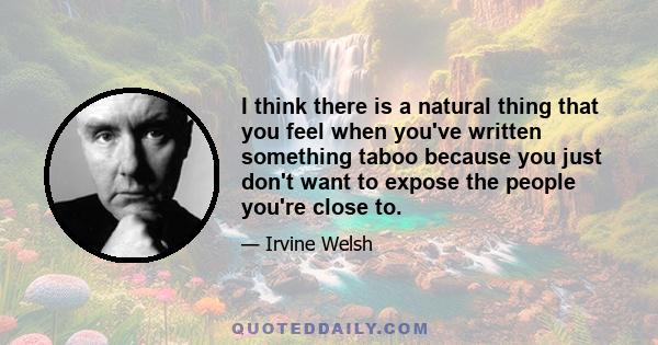 I think there is a natural thing that you feel when you've written something taboo because you just don't want to expose the people you're close to.