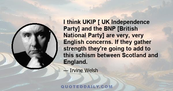 I think UKIP [ UK Independence Party] and the BNP [British National Party] are very, very English concerns. If they gather strength they're going to add to this schism between Scotland and England.