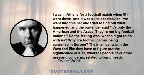 I was in Athens for a football match when 9/11 went down, and it was quite spectacular - we went into this bar and tried to find out what happened, and the bartender said it's only the American and the Arabs. They're