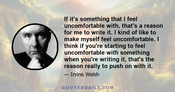 If it's something that I feel uncomfortable with, that's a reason for me to write it. I kind of like to make myself feel uncomfortable. I think if you're starting to feel uncomfortable with something when you're writing 