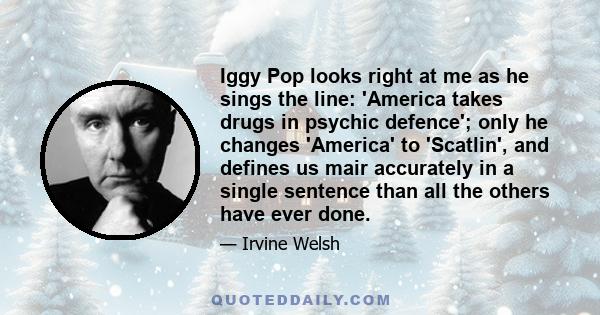 Iggy Pop looks right at me as he sings the line: 'America takes drugs in psychic defence'; only he changes 'America' to 'Scatlin', and defines us mair accurately in a single sentence than all the others have ever done.