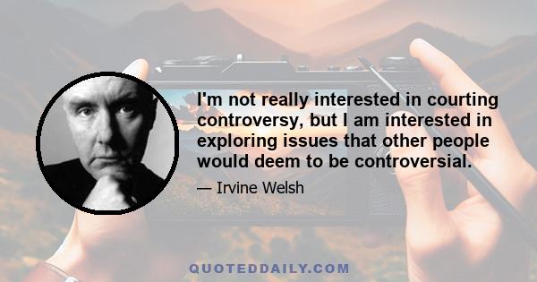 I'm not really interested in courting controversy, but I am interested in exploring issues that other people would deem to be controversial.