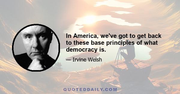 In America, we've got to get back to these base principles of what democracy is.