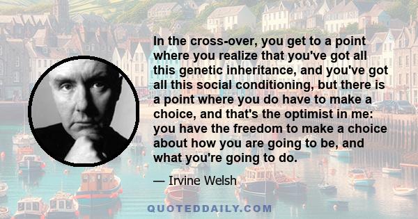 In the cross-over, you get to a point where you realize that you've got all this genetic inheritance, and you've got all this social conditioning, but there is a point where you do have to make a choice, and that's the