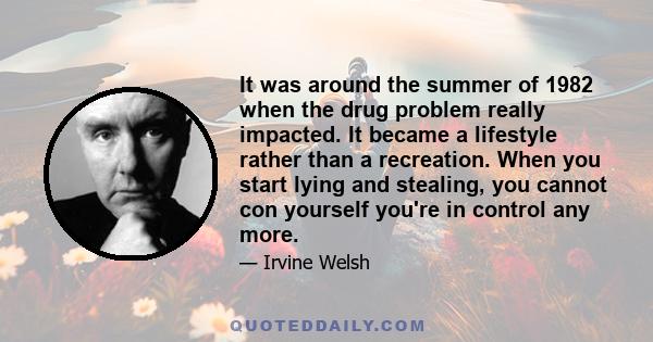 It was around the summer of 1982 when the drug problem really impacted. It became a lifestyle rather than a recreation. When you start lying and stealing, you cannot con yourself you're in control any more.