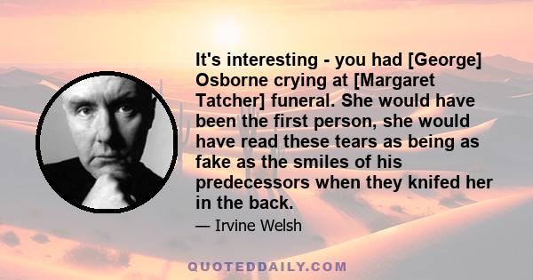 It's interesting - you had [George] Osborne crying at [Margaret Tatcher] funeral. She would have been the first person, she would have read these tears as being as fake as the smiles of his predecessors when they knifed 