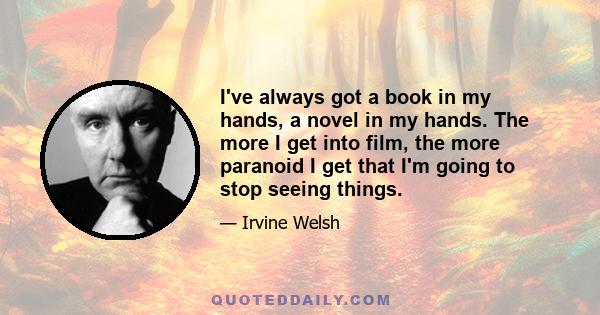 I've always got a book in my hands, a novel in my hands. The more I get into film, the more paranoid I get that I'm going to stop seeing things.