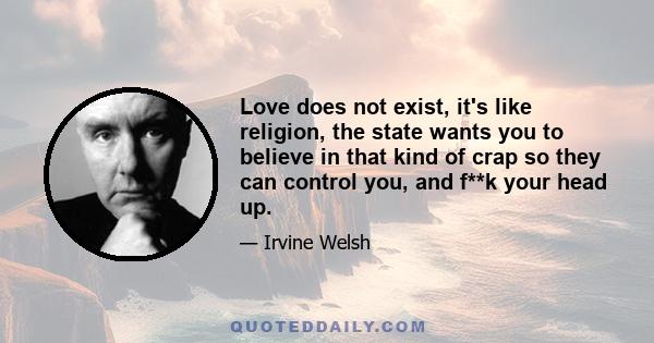 Love does not exist, it's like religion, the state wants you to believe in that kind of crap so they can control you, and f**k your head up.