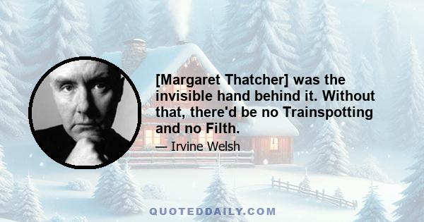 [Margaret Thatcher] was the invisible hand behind it. Without that, there'd be no Trainspotting and no Filth.