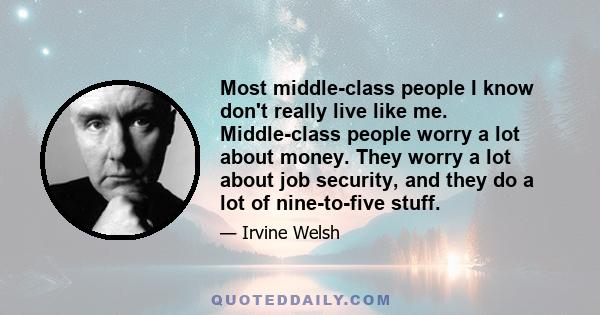 Most middle-class people I know don't really live like me. Middle-class people worry a lot about money. They worry a lot about job security, and they do a lot of nine-to-five stuff.