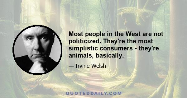 Most people in the West are not politicized. They're the most simplistic consumers - they're animals, basically.