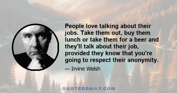 People love talking about their jobs. Take them out, buy them lunch or take them for a beer and they'll talk about their job, provided they know that you're going to respect their anonymity.