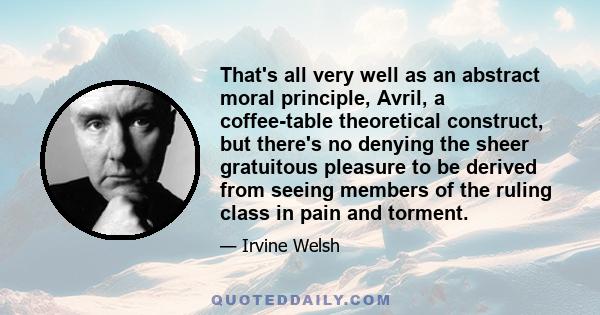 That's all very well as an abstract moral principle, Avril, a coffee-table theoretical construct, but there's no denying the sheer gratuitous pleasure to be derived from seeing members of the ruling class in pain and