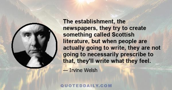 The establishment, the newspapers, they try to create something called Scottish literature, but when people are actually going to write, they are not going to necessarily prescribe to that, they'll write what they feel.